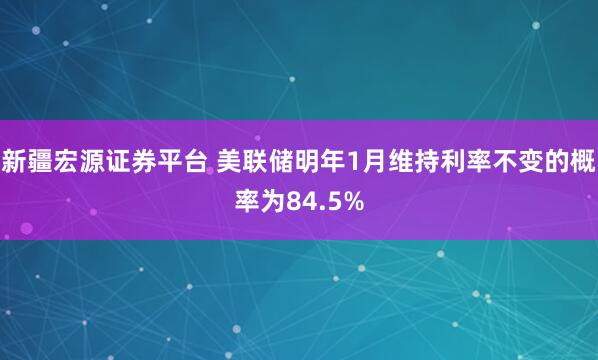 新疆宏源证券平台 美联储明年1月维持利率不变的概率为84.5%