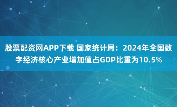 股票配资网APP下载 国家统计局：2024年全国数字经济核心产业增加值占GDP比重为10.5%