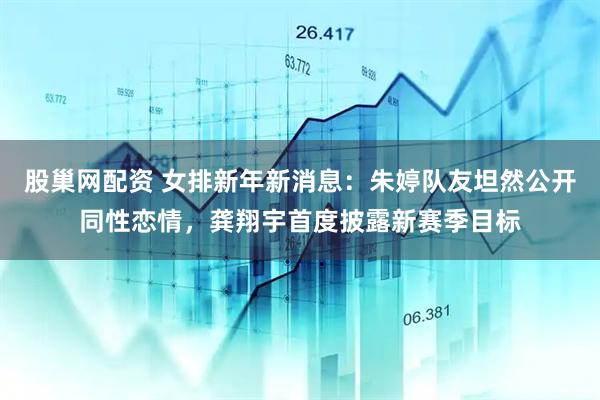 股巢网配资 女排新年新消息：朱婷队友坦然公开同性恋情，龚翔宇首度披露新赛季目标