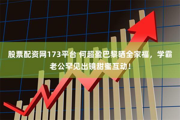 股票配资网173平台 何超盈巴黎晒全家福，学霸老公罕见出镜甜蜜互动！