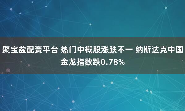 聚宝盆配资平台 热门中概股涨跌不一 纳斯达克中国金龙指数跌0.78%
