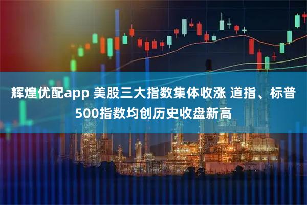 辉煌优配app 美股三大指数集体收涨 道指、标普500指数均创历史收盘新高