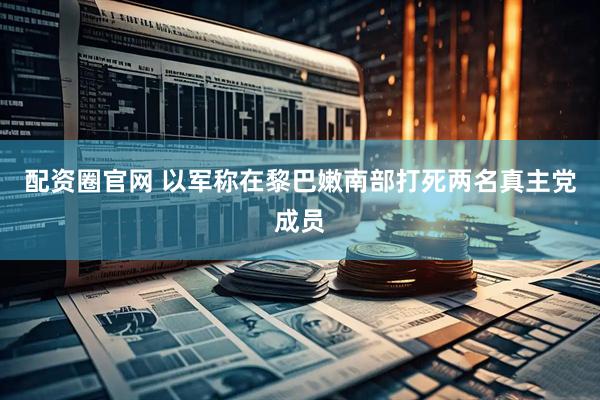 配资圈官网 以军称在黎巴嫩南部打死两名真主党成员