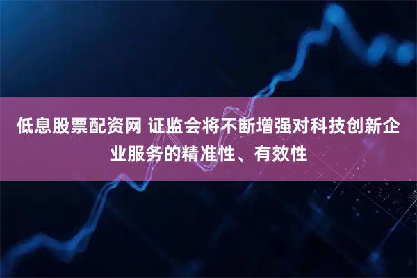 低息股票配资网 证监会将不断增强对科技创新企业服务的精准性、有效性