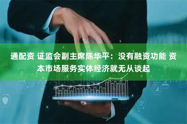 通配资 证监会副主席陈华平：没有融资功能 资本市场服务实体经济就无从谈起