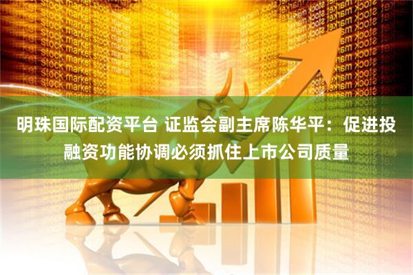 明珠国际配资平台 证监会副主席陈华平：促进投融资功能协调必须抓住上市公司质量