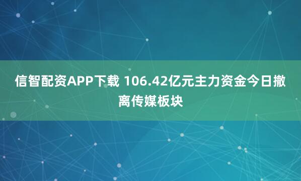 信智配资APP下载 106.42亿元主力资金今日撤离传媒板块