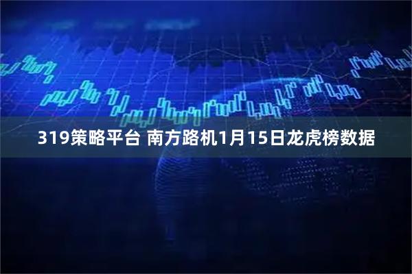 319策略平台 南方路机1月15日龙虎榜数据