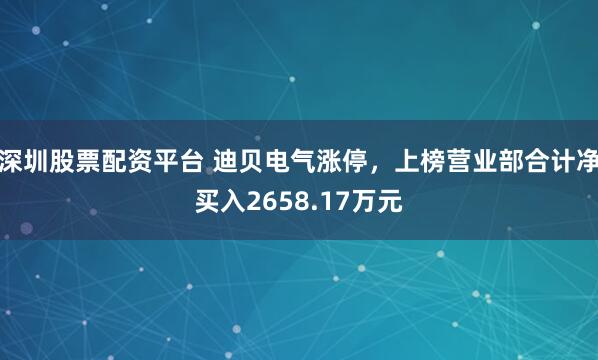 深圳股票配资平台 迪贝电气涨停，上榜营业部合计净买入2658.17万元