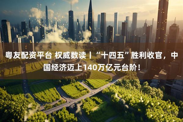 粤友配资平台 权威数读丨“十四五”胜利收官，中国经济迈上140万亿元台阶！
