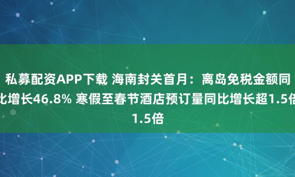 私募配资APP下载 海南封关首月：离岛免税金额同比增长46.8% 寒假至春节酒店预订量同比增长超1.5倍