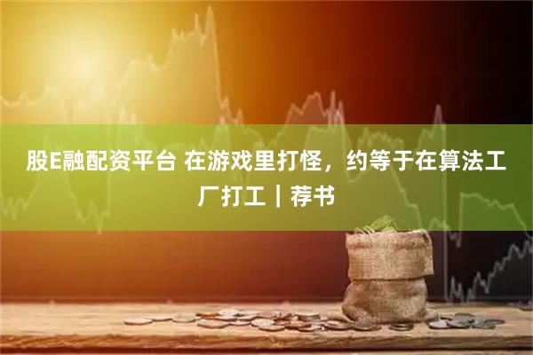 股E融配资平台 在游戏里打怪，约等于在算法工厂打工｜荐书
