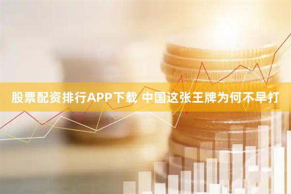 股票配资排行APP下载 中国这张王牌为何不早打