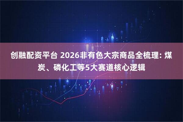 创融配资平台 2026非有色大宗商品全梳理: 煤炭、磷化工等5大赛道核心逻辑