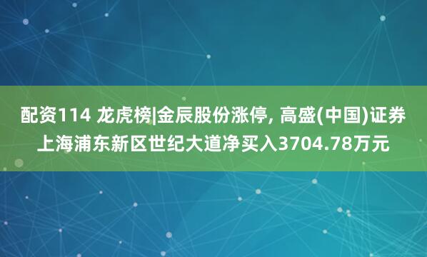 配资114 龙虎榜|金辰股份涨停, 高盛(中国)证券上海浦东新区世纪大道净买入3704.78万元