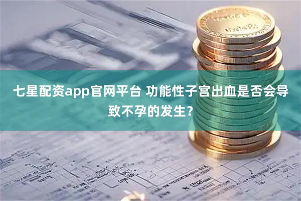 七星配资app官网平台 功能性子宫出血是否会导致不孕的发生？