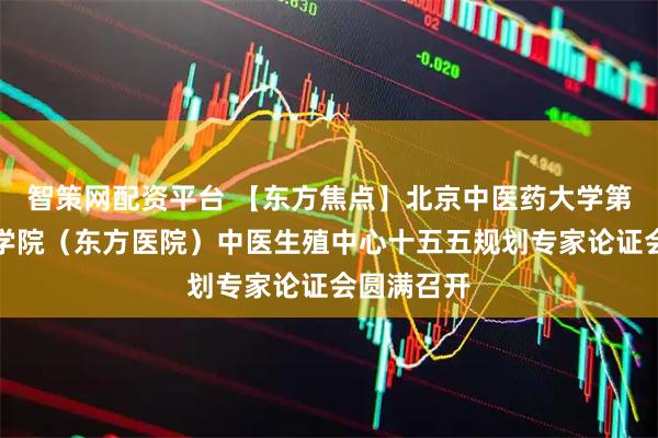 智策网配资平台 【东方焦点】北京中医药大学第二临床医学院（东方医院）中医生殖中心十五五规划专家论证会圆满召开