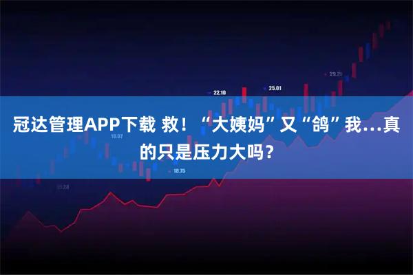 冠达管理APP下载 救！“大姨妈”又“鸽”我…真的只是压力大吗？