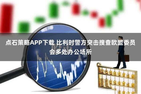 点石策略APP下载 比利时警方突击搜查欧盟委员会多处办公场所