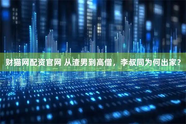 财猫网配资官网 从渣男到高僧，李叔同为何出家？