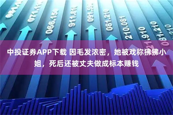 中投证券APP下载 因毛发浓密，她被戏称狒狒小姐，死后还被丈夫做成标本赚钱