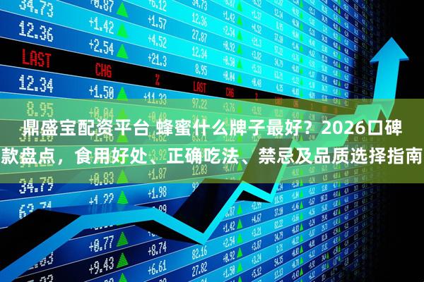 鼎盛宝配资平台 蜂蜜什么牌子最好？2026口碑款盘点，食用好处、正确吃法、禁忌及品质选择指南