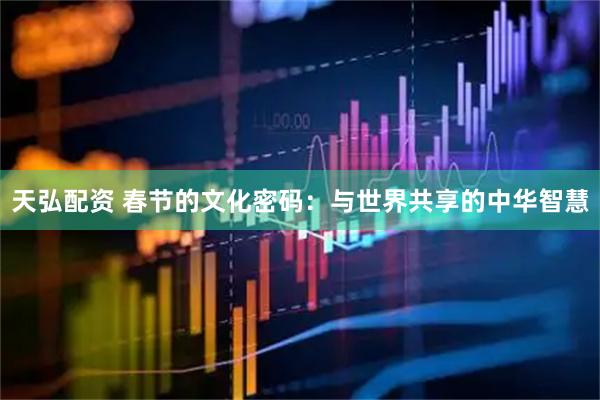 天弘配资 春节的文化密码：与世界共享的中华智慧