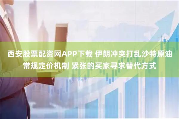 西安股票配资网APP下载 伊朗冲突打乱沙特原油常规定价机制 紧张的买家寻求替代方式