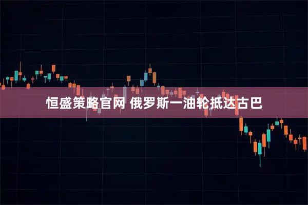 恒盛策略官网 俄罗斯一油轮抵达古巴
