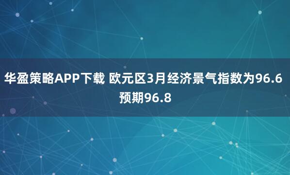 华盈策略APP下载 欧元区3月经济景气指数为96.6 预期96.8