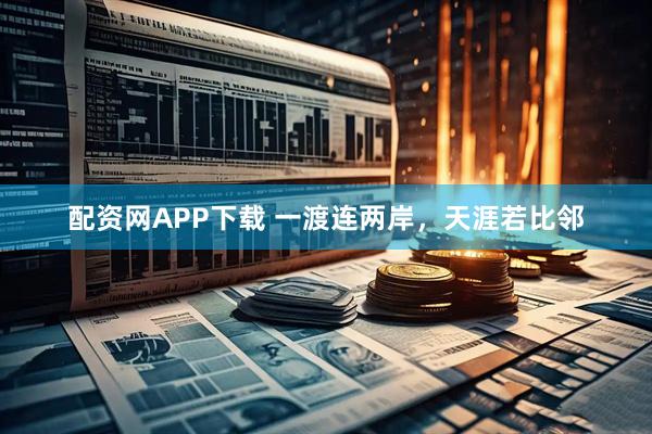 配资网APP下载 一渡连两岸，天涯若比邻
