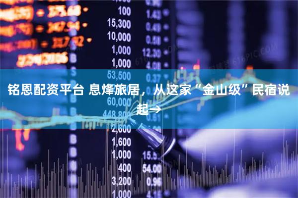 铭恩配资平台 息烽旅居，从这家“金山级”民宿说起→