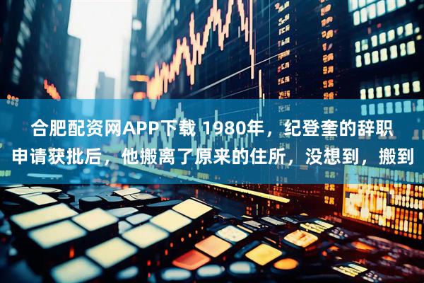 合肥配资网APP下载 1980年，纪登奎的辞职申请获批后，他搬离了原来的住所，没想到，搬到