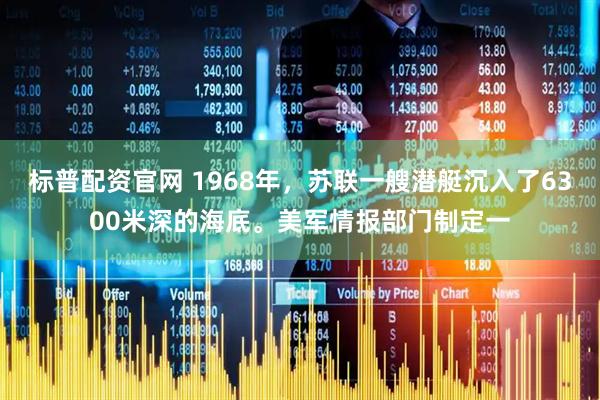 标普配资官网 1968年，苏联一艘潜艇沉入了6300米深的海底。美军情报部门制定一