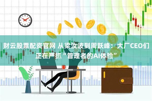 财云股票配资官网 从梁汝波到周跃峰：大厂CEO们正在严抓“管理者的AI体验”